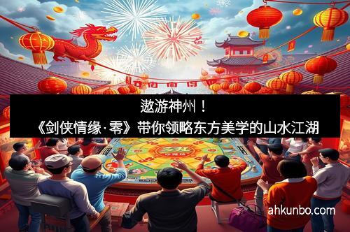 遨游神州！《剑侠情缘·零》带你领略东方美学的山水江湖