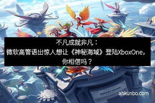 不凡成就非凡：微软高管语出惊人想让《神秘海域》登陆XboxOne，你相信吗？