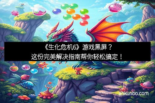 《生化危机6》游戏黑屏？这份完美解决指南帮你轻松搞定！