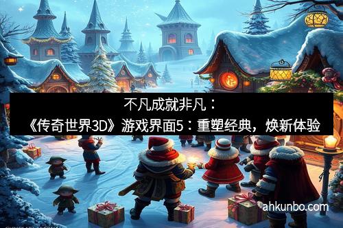 不凡成就非凡：《传奇世界3D》游戏界面5：重塑经典，焕新体验