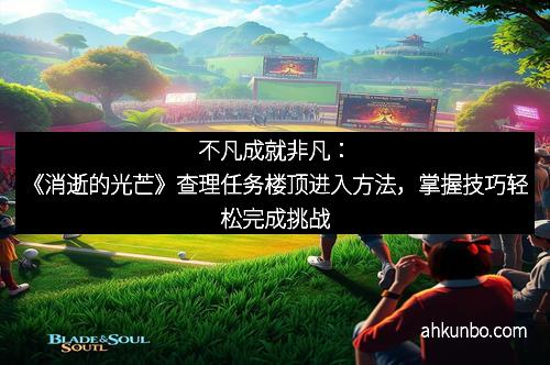 不凡成就非凡：《消逝的光芒》查理任务楼顶进入方法，掌握技巧轻松完成挑战