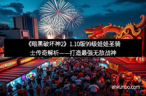 《暗黑破坏神2》1.10版99级娃娃圣骑士传奇解析——打造最强无敌战神