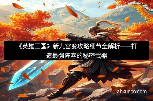 《英雄三国》新九宫变攻略细节全解析——打造最强阵容的秘密武器